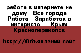 работа в интернете на дому - Все города Работа » Заработок в интернете   . Крым,Красноперекопск